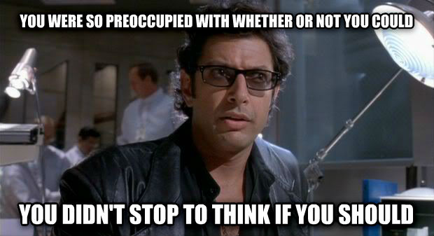 Jeff Goldblum in Jurassic Park saying you never stopped to think whether you should